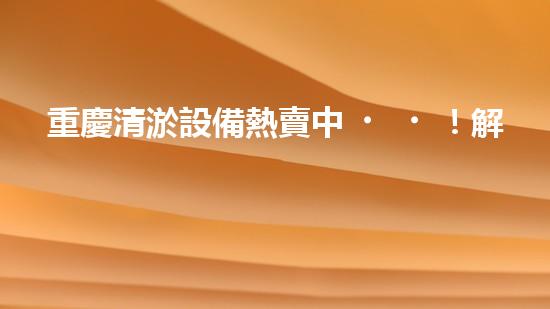 重慶清淤設備熱賣中！解決堵塞難題，暢通無憂！